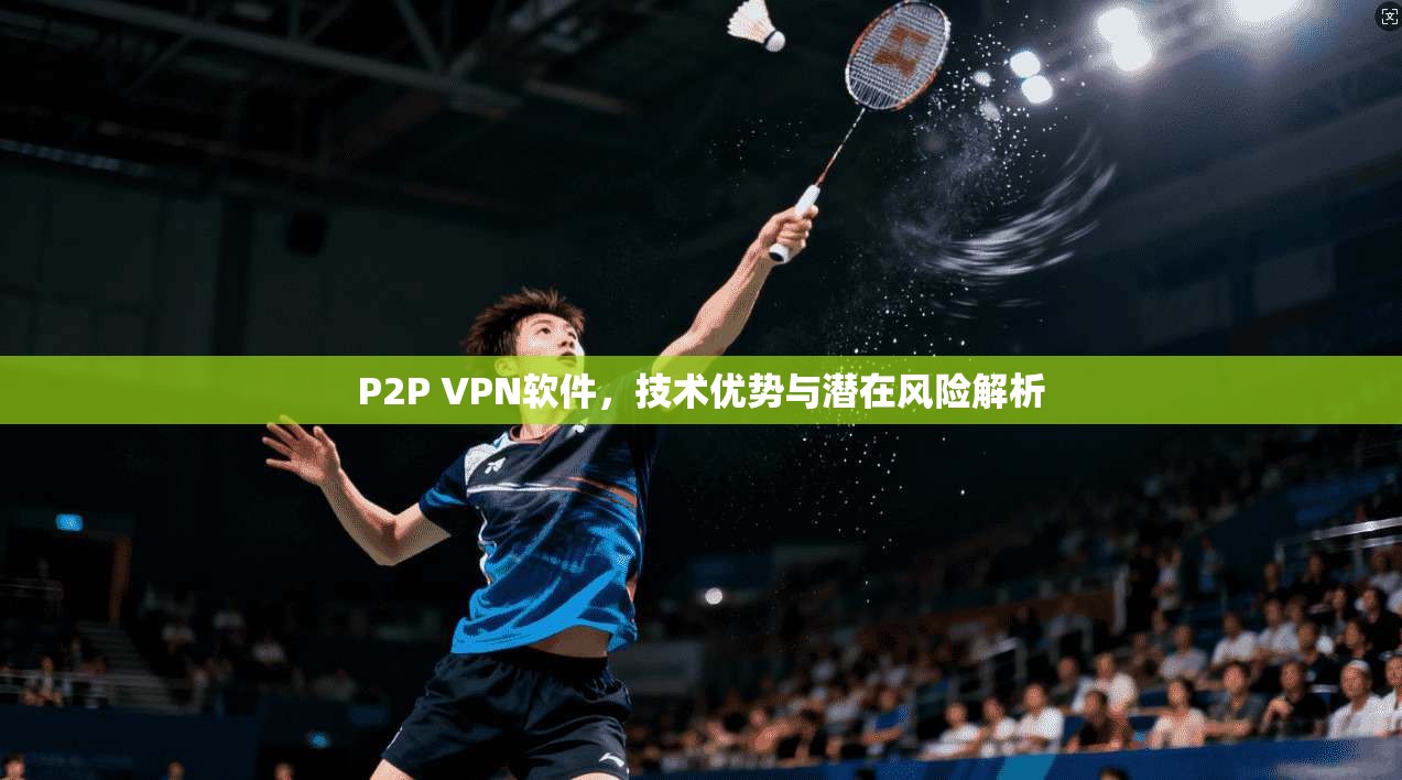 P2P VPN软件，技术优势与潜在风险解析