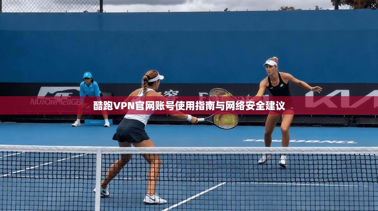 酷跑VPN官网账号使用指南与网络安全建议
