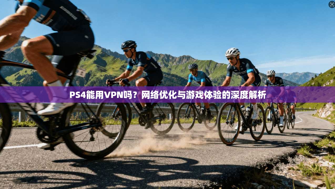 PS4能用VPN吗？网络优化与游戏体验的深度解析