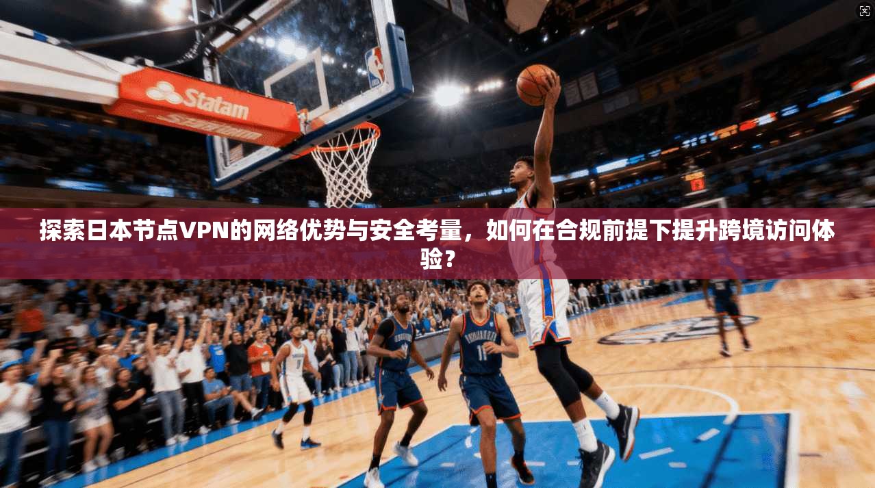 探索日本节点VPN的网络优势与安全考量，如何在合规前提下提升跨境访问体验？