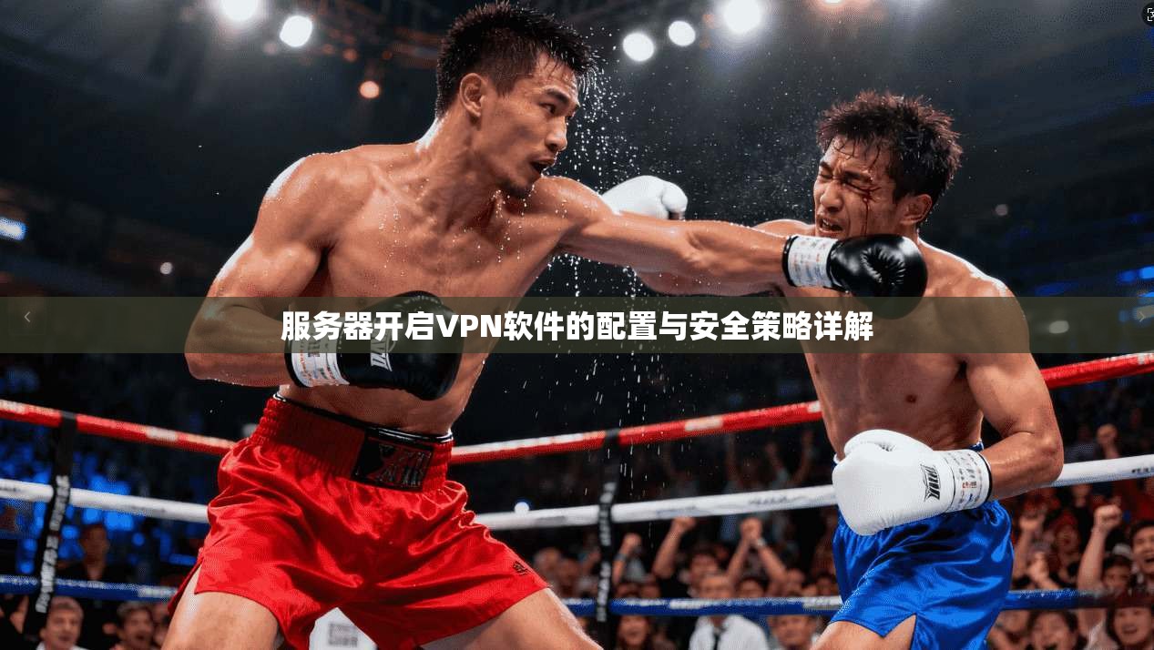 服务器开启VPN软件的配置与安全策略详解