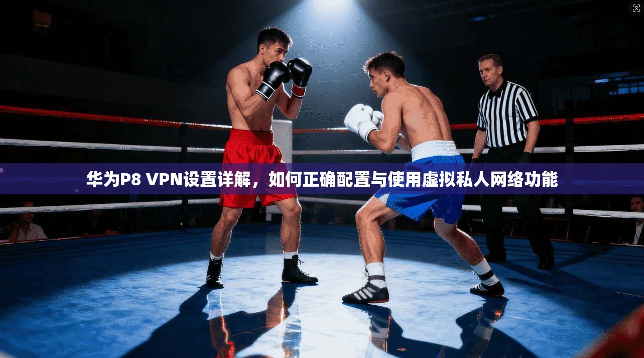 华为P8 VPN设置详解，如何正确配置与使用虚拟私人网络功能