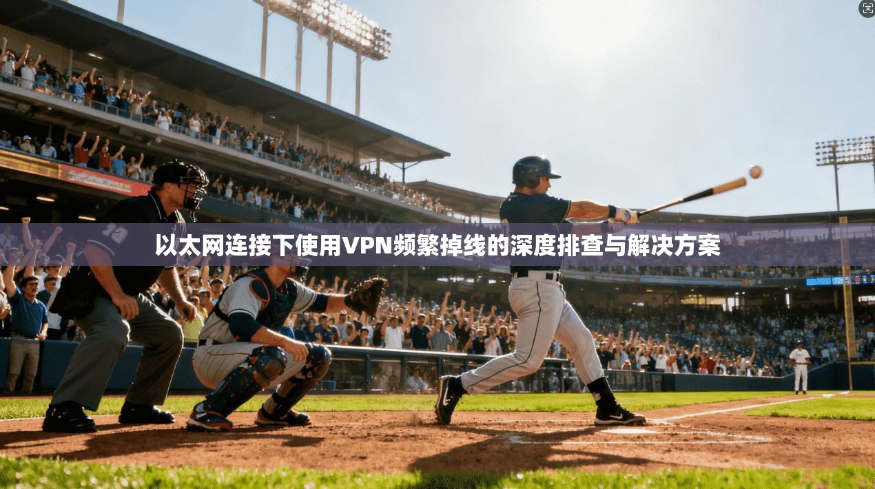 以太网连接下使用VPN频繁掉线的深度排查与解决方案