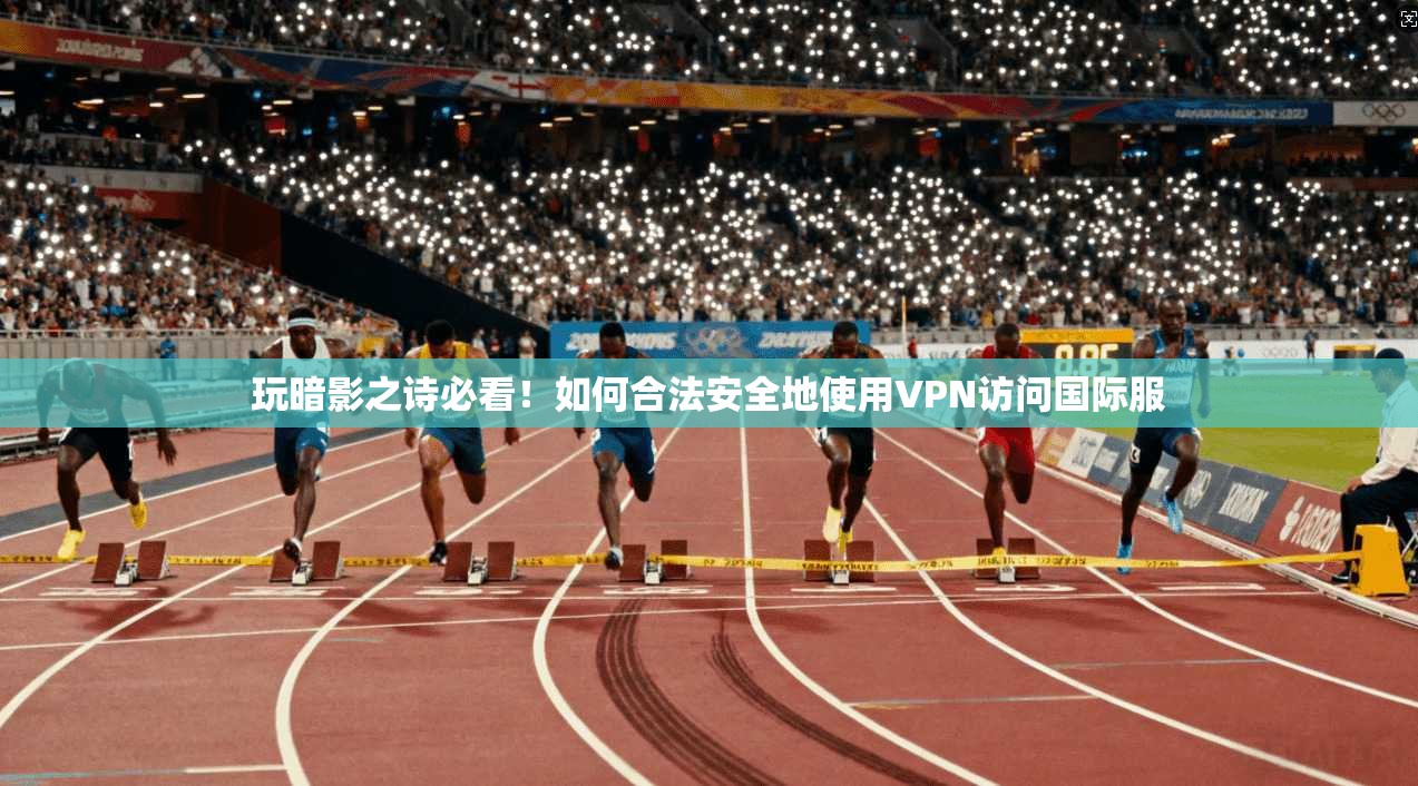 玩暗影之诗必看！如何合法安全地使用VPN访问国际服