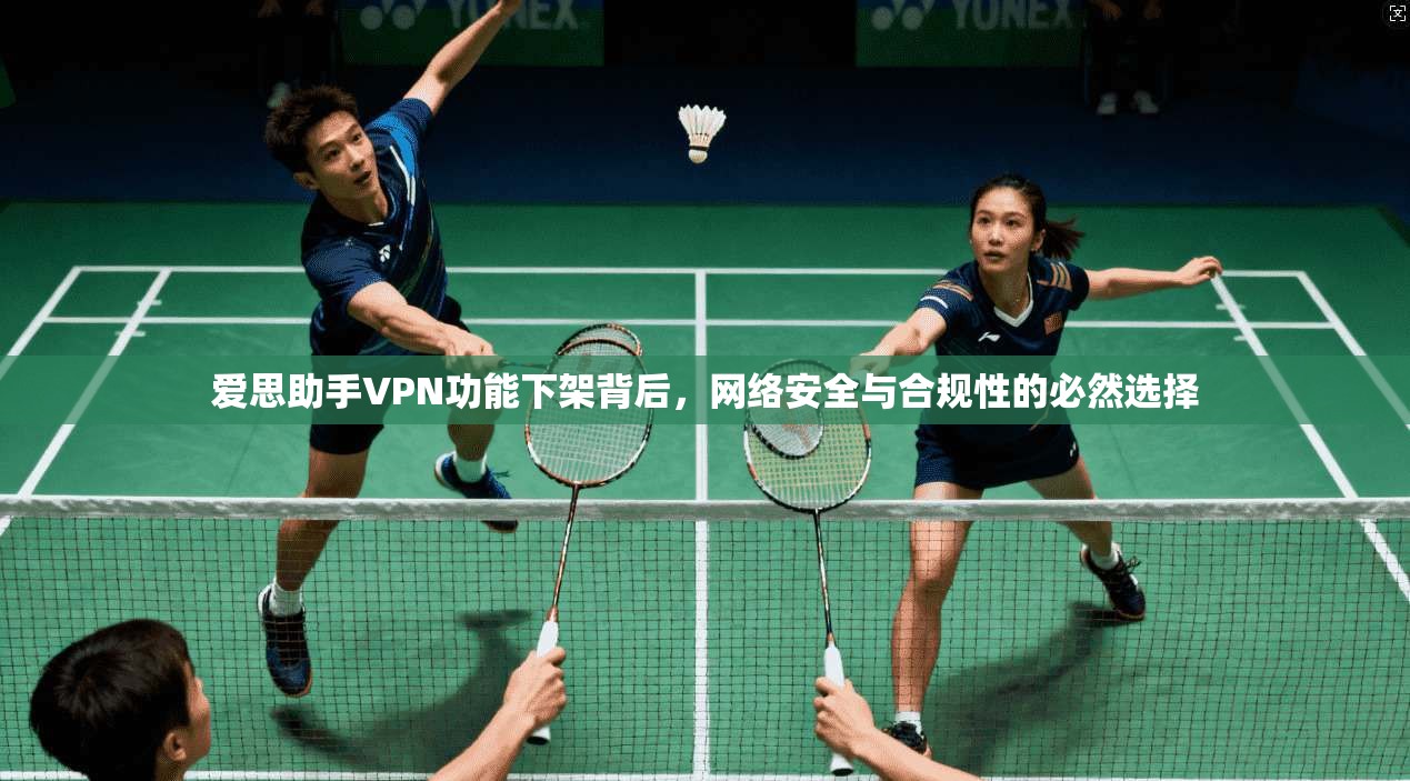 爱思助手VPN功能下架背后，网络安全与合规性的必然选择