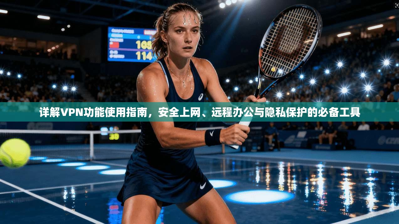 详解VPN功能使用指南，安全上网、远程办公与隐私保护的必备工具