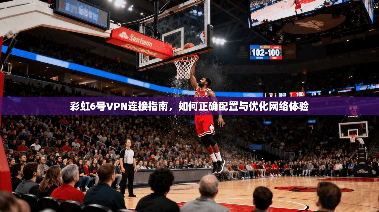 彩虹6号VPN连接指南，如何正确配置与优化网络体验