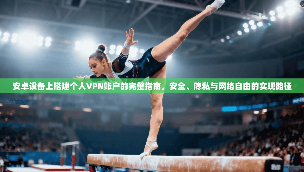 安卓设备上搭建个人VPN账户的完整指南，安全、隐私与网络自由的实现路径