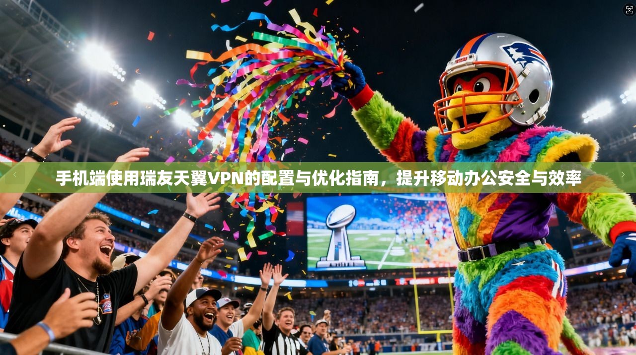 手机端使用瑞友天翼VPN的配置与优化指南，提升移动办公安全与效率