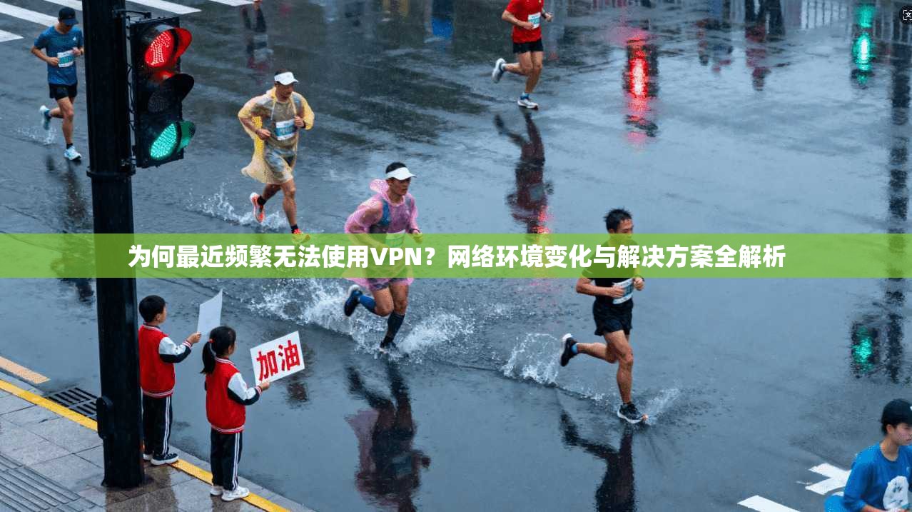为何最近频繁无法使用VPN？网络环境变化与解决方案全解析
