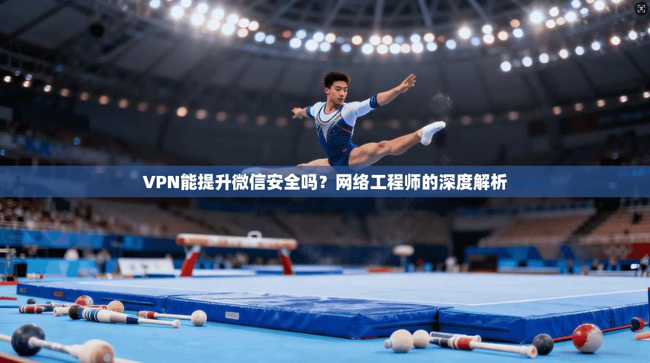 VPN能提升微信安全吗？网络工程师的深度解析