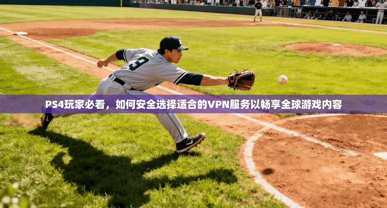 PS4玩家必看，如何安全选择适合的VPN服务以畅享全球游戏内容