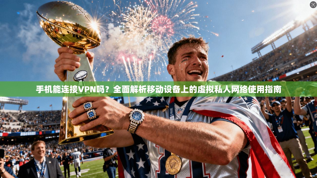 手机能连接VPN吗？全面解析移动设备上的虚拟私人网络使用指南