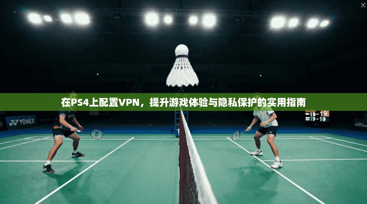 在PS4上配置VPN，提升游戏体验与隐私保护的实用指南