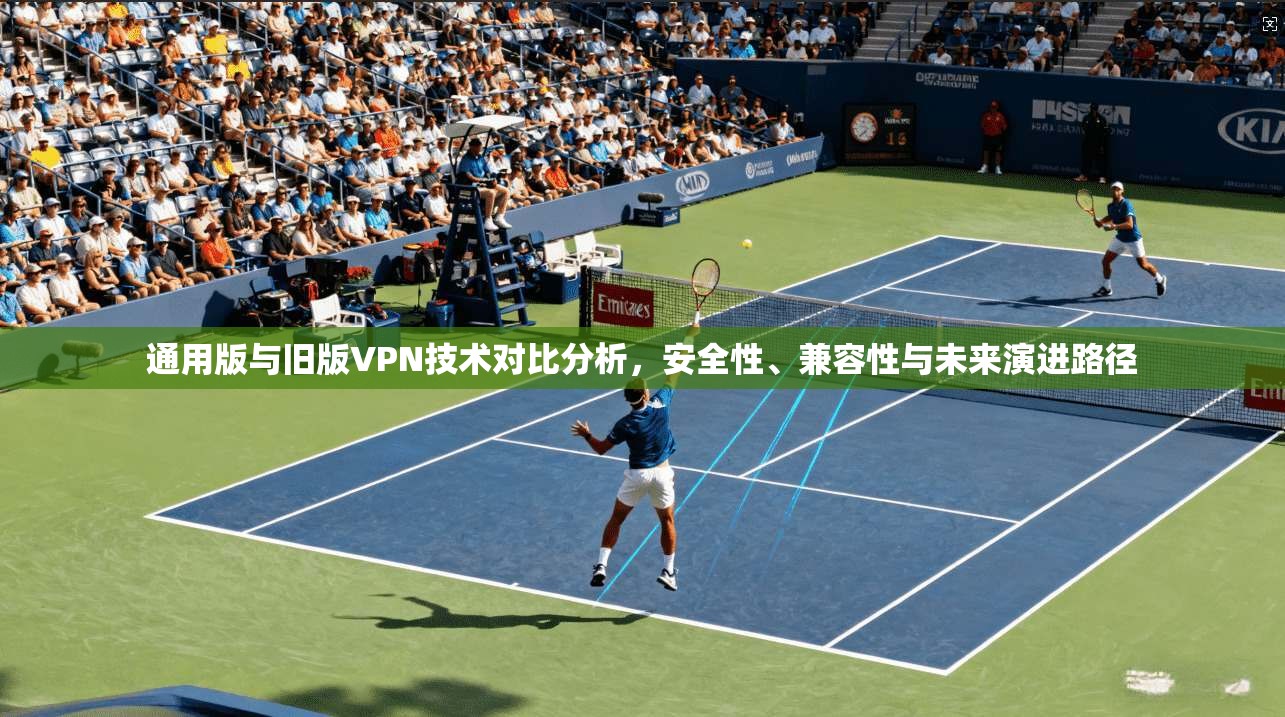 通用版与旧版VPN技术对比分析，安全性、兼容性与未来演进路径