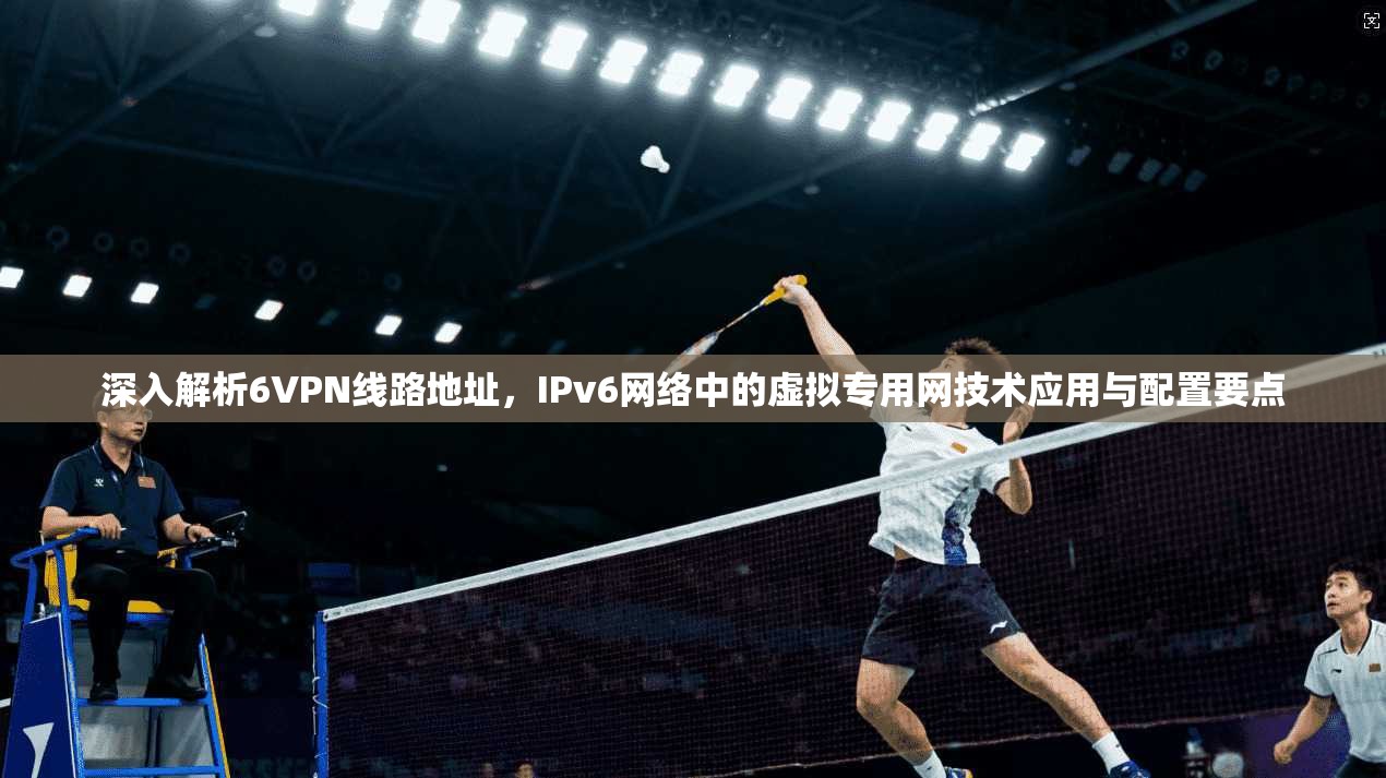 深入解析6VPN线路地址，IPv6网络中的虚拟专用网技术应用与配置要点