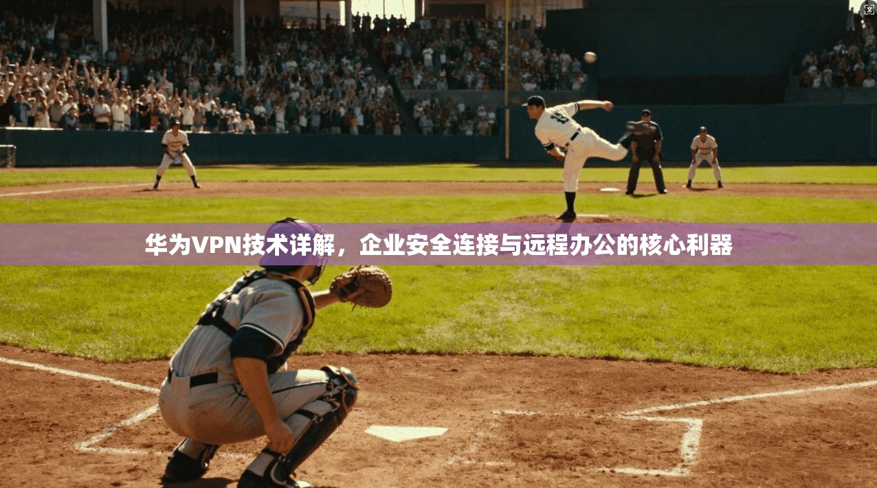 华为VPN技术详解，企业安全连接与远程办公的核心利器