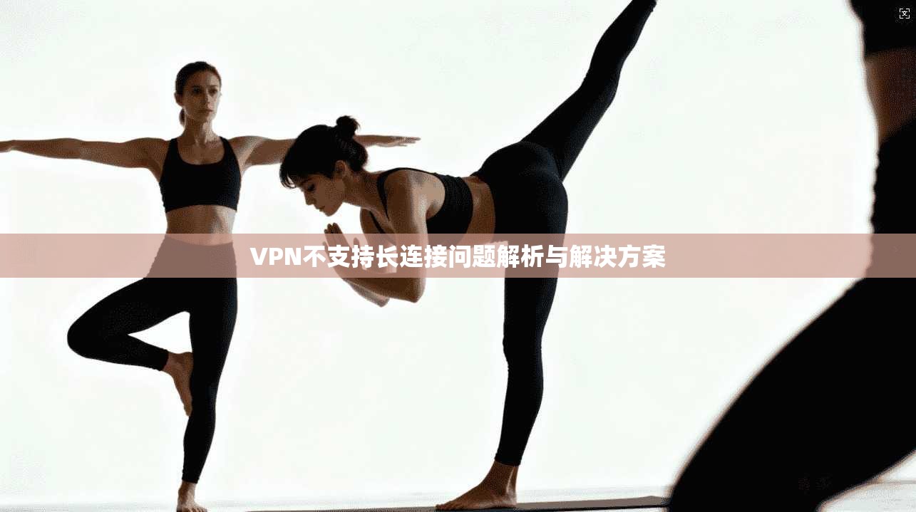 VPN不支持长连接问题解析与解决方案
