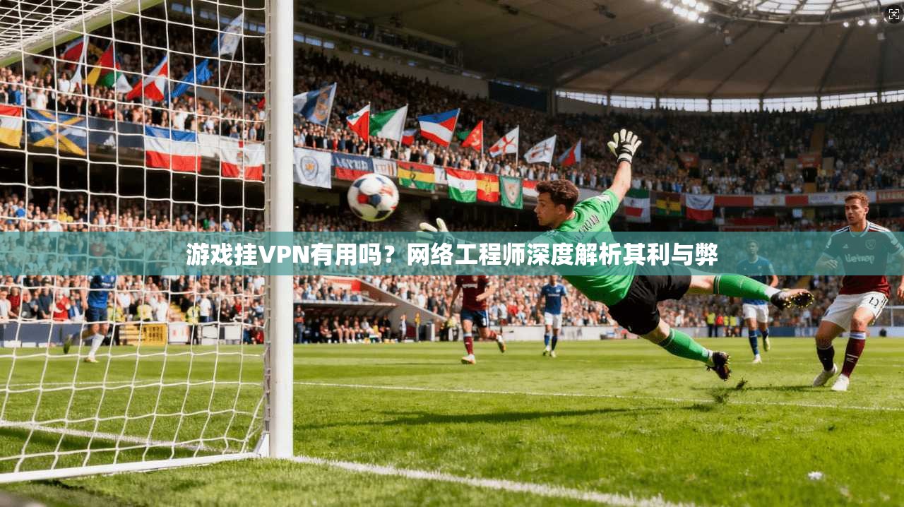 游戏挂VPN有用吗？网络工程师深度解析其利与弊