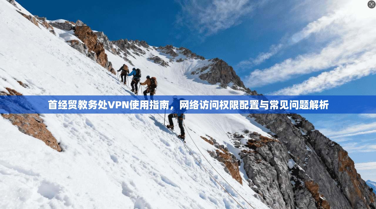 首经贸教务处VPN使用指南，网络访问权限配置与常见问题解析