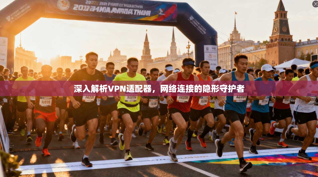 深入解析VPN适配器，网络连接的隐形守护者