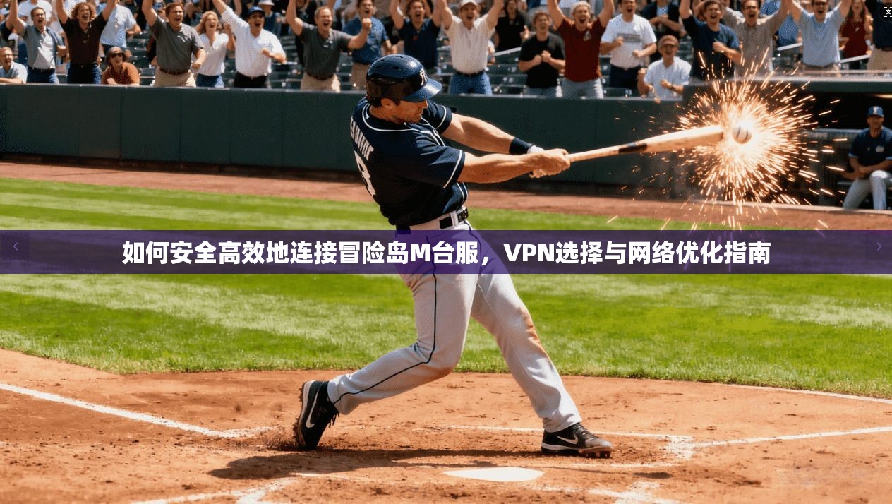 如何安全高效地连接冒险岛M台服，VPN选择与网络优化指南