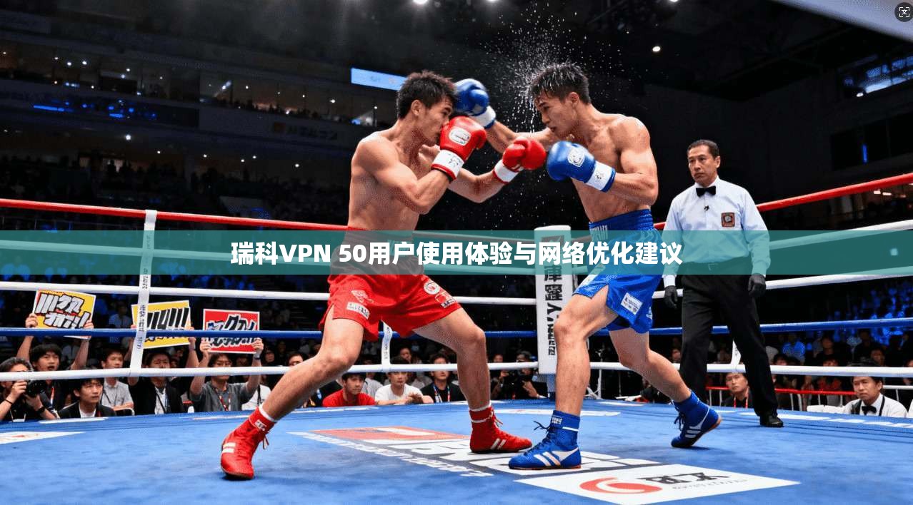 瑞科VPN 50用户使用体验与网络优化建议