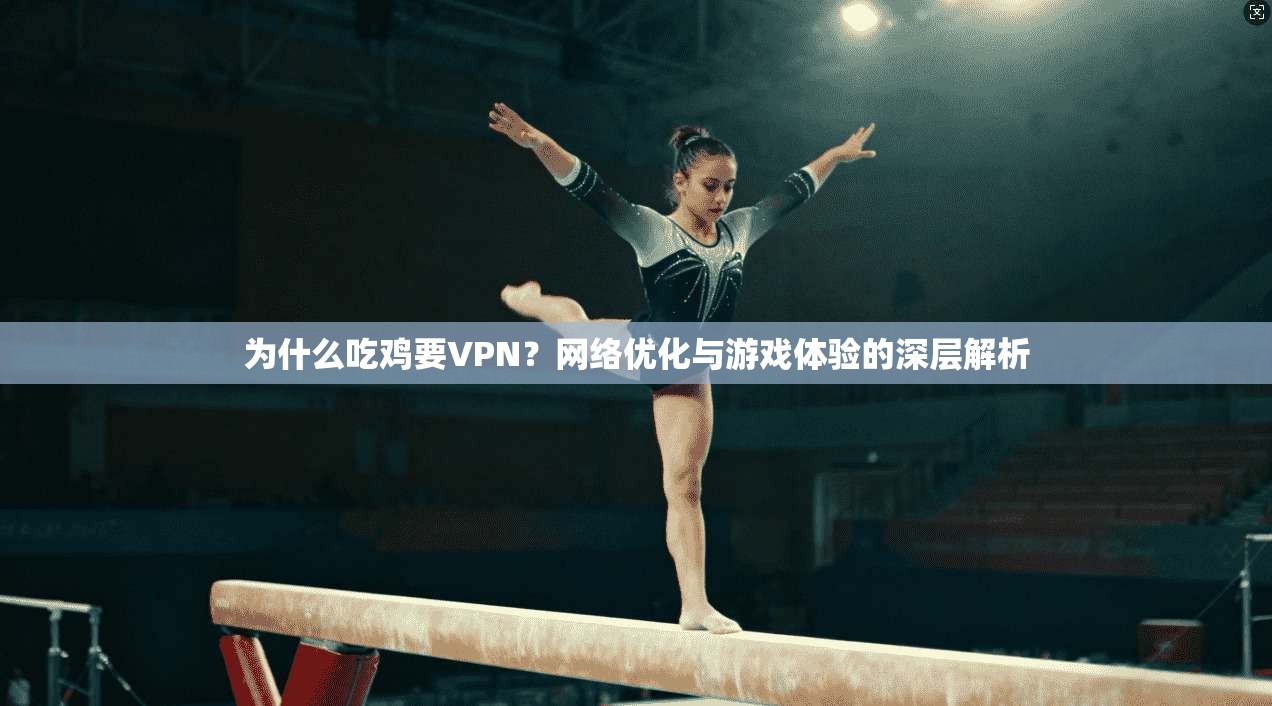 为什么吃鸡要VPN？网络优化与游戏体验的深层解析