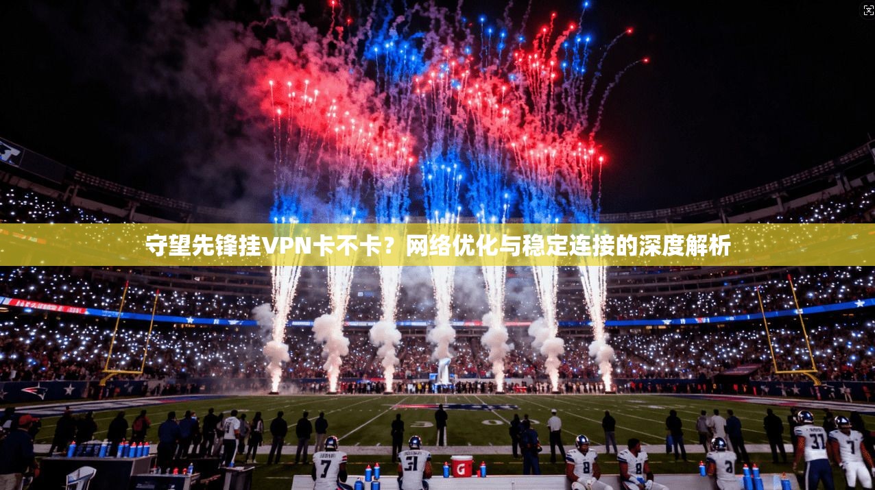守望先锋挂VPN卡不卡？网络优化与稳定连接的深度解析
