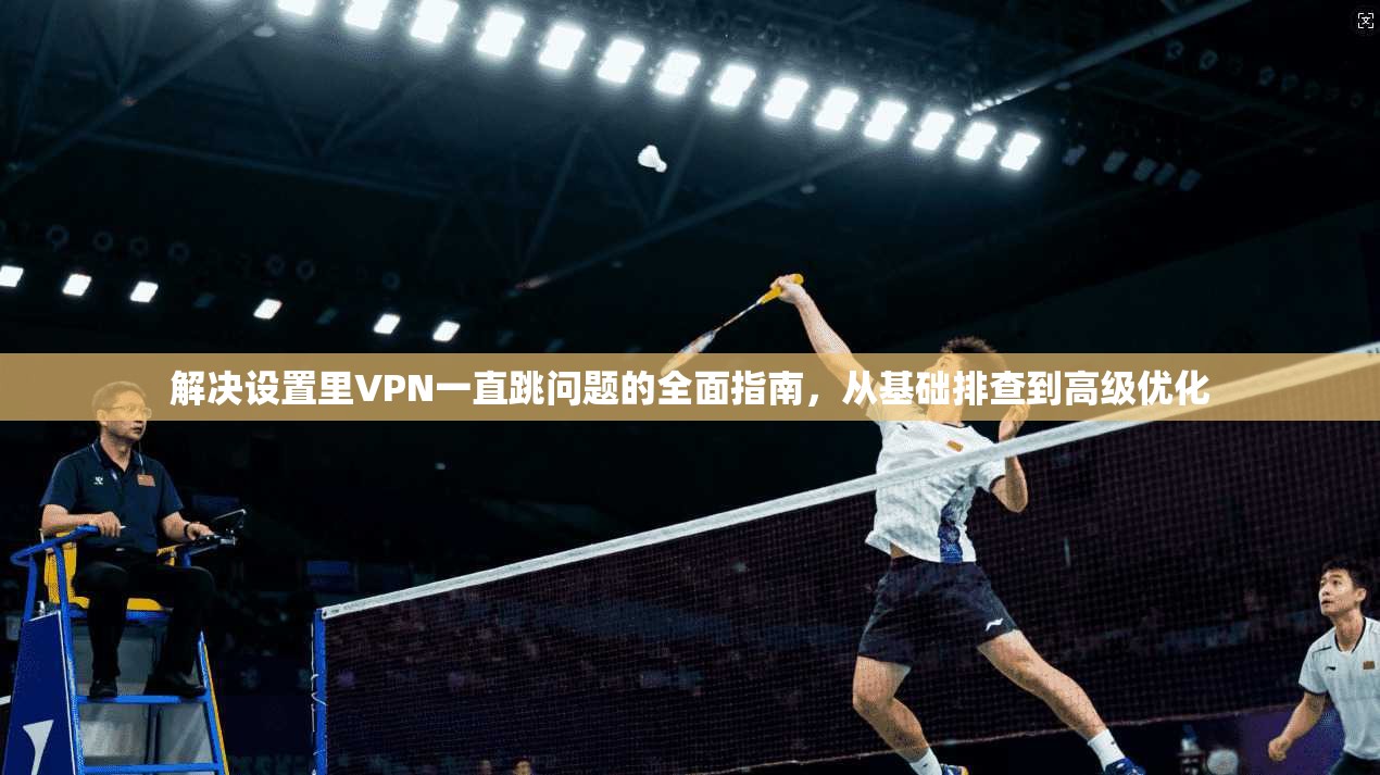 解决设置里VPN一直跳问题的全面指南，从基础排查到高级优化