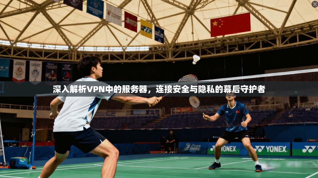 深入解析VPN中的服务器，连接安全与隐私的幕后守护者