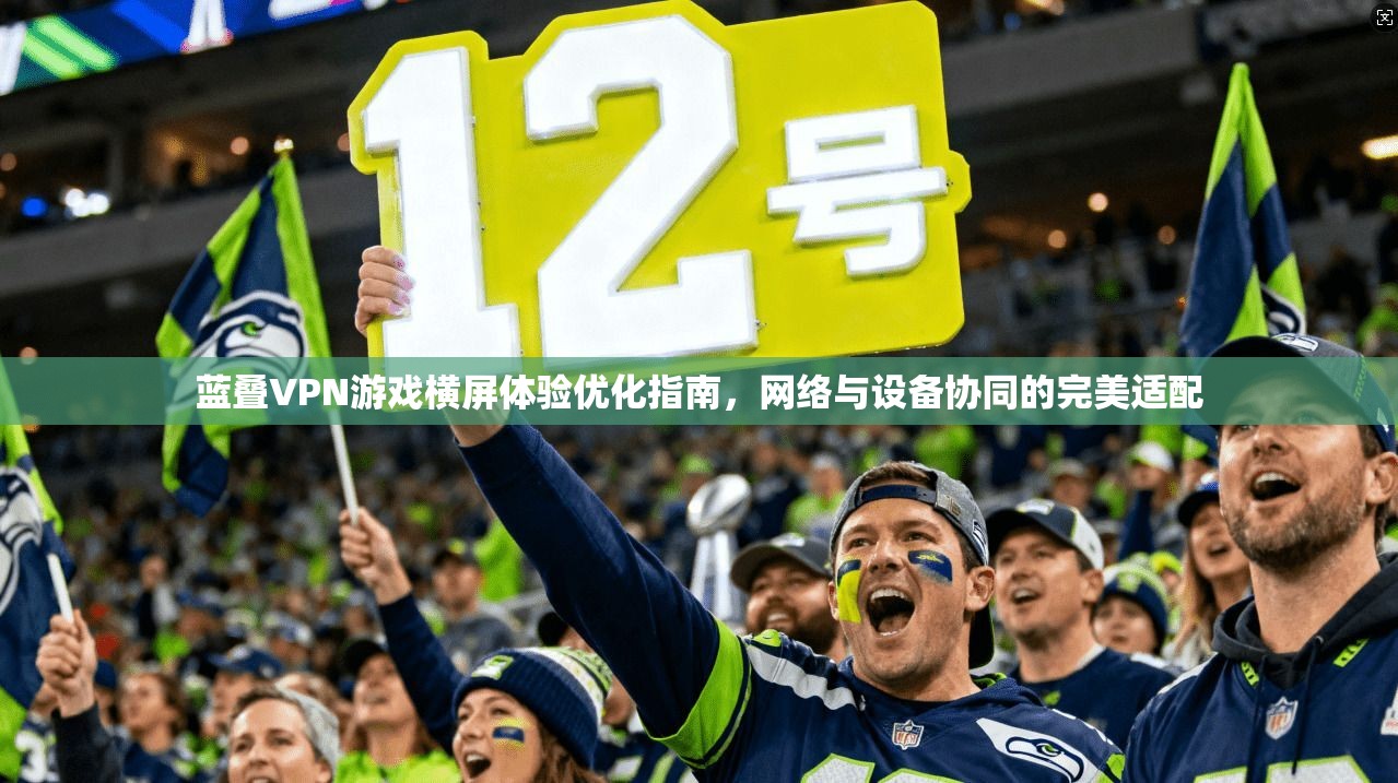 蓝叠VPN游戏横屏体验优化指南，网络与设备协同的完美适配