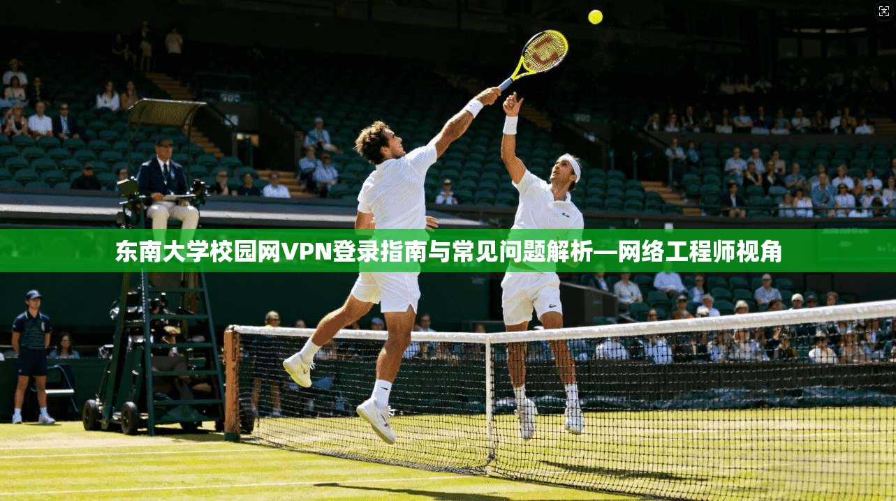 东南大学校园网VPN登录指南与常见问题解析—网络工程师视角