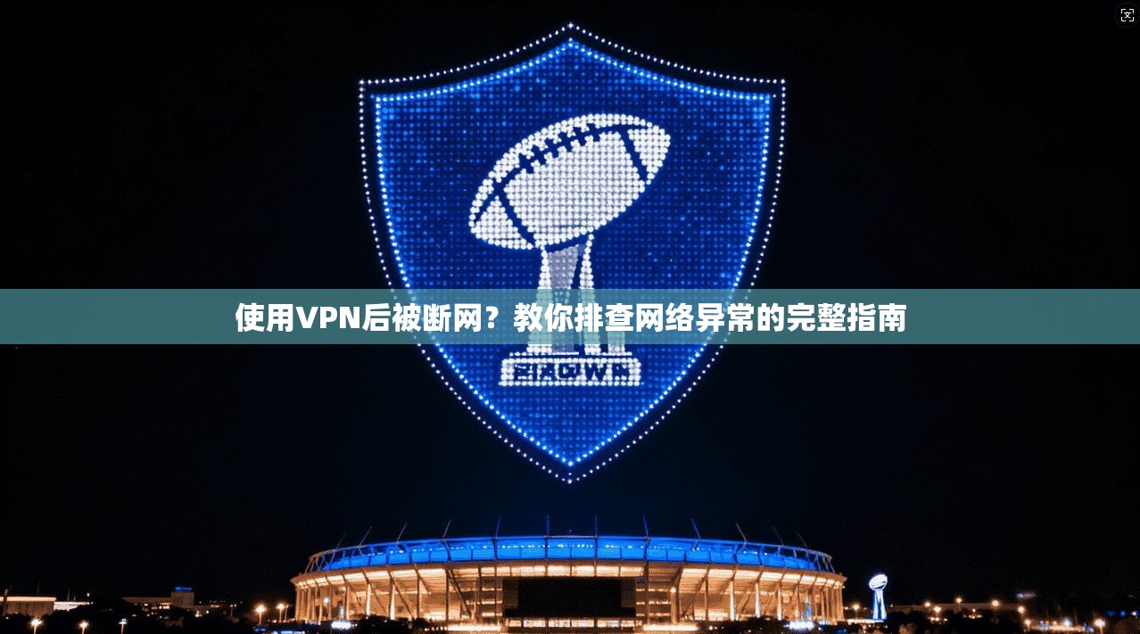 使用VPN后被断网？教你排查网络异常的完整指南