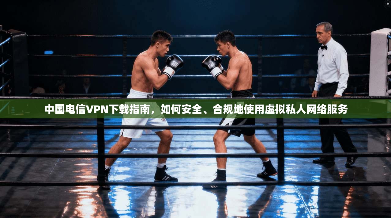 中国电信VPN下载指南，如何安全、合规地使用虚拟私人网络服务