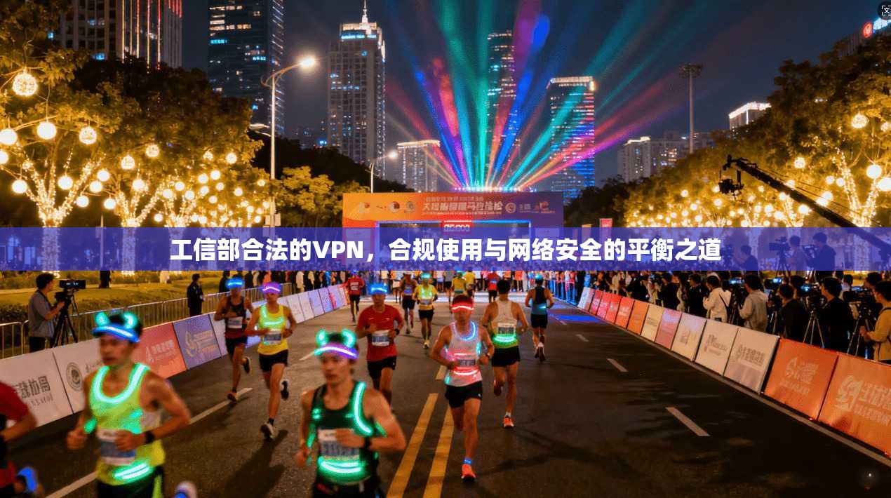 工信部合法的VPN，合规使用与网络安全的平衡之道