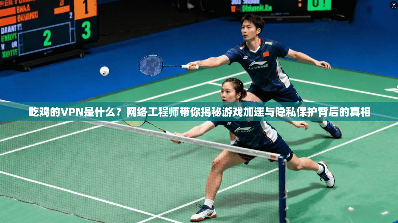 吃鸡的VPN是什么？网络工程师带你揭秘游戏加速与隐私保护背后的真相