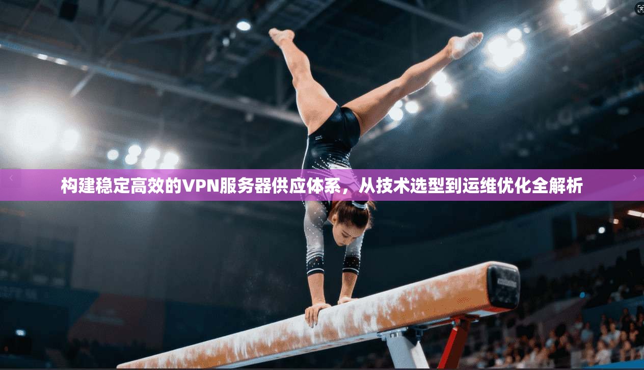 构建稳定高效的VPN服务器供应体系，从技术选型到运维优化全解析