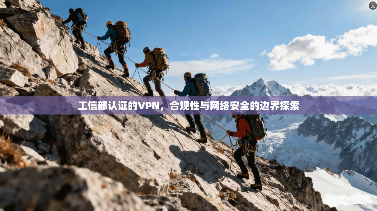 工信部认证的VPN，合规性与网络安全的边界探索