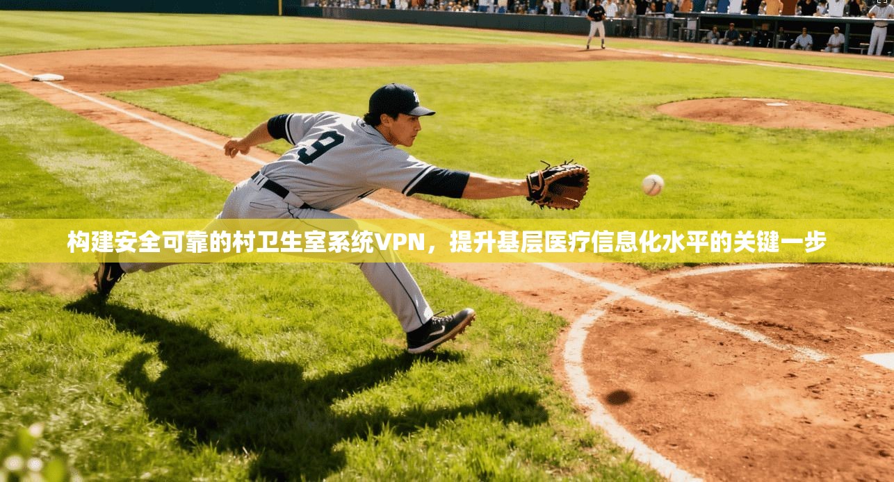 构建安全可靠的村卫生室系统VPN，提升基层医疗信息化水平的关键一步