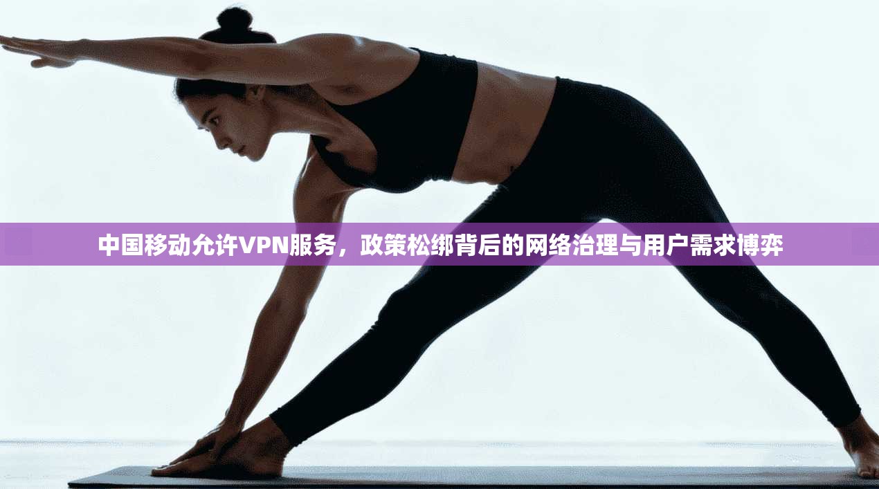 中国移动允许VPN服务，政策松绑背后的网络治理与用户需求博弈