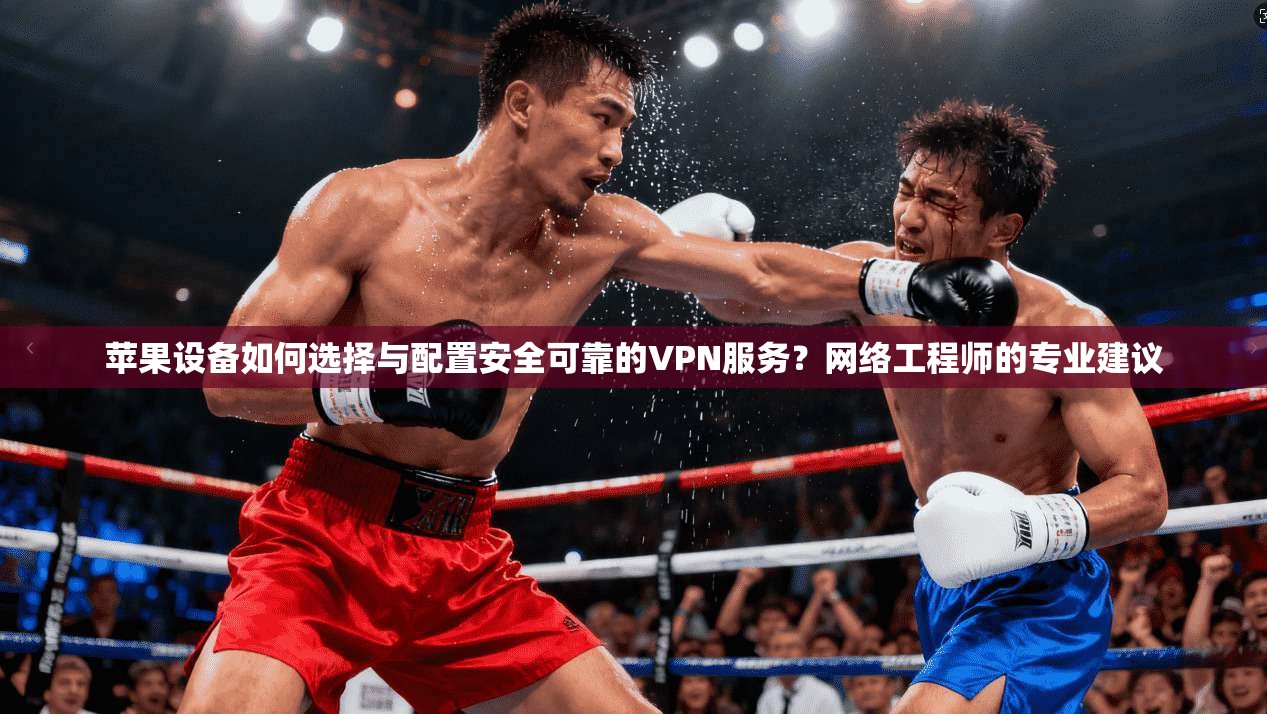 苹果设备如何选择与配置安全可靠的VPN服务？网络工程师的专业建议