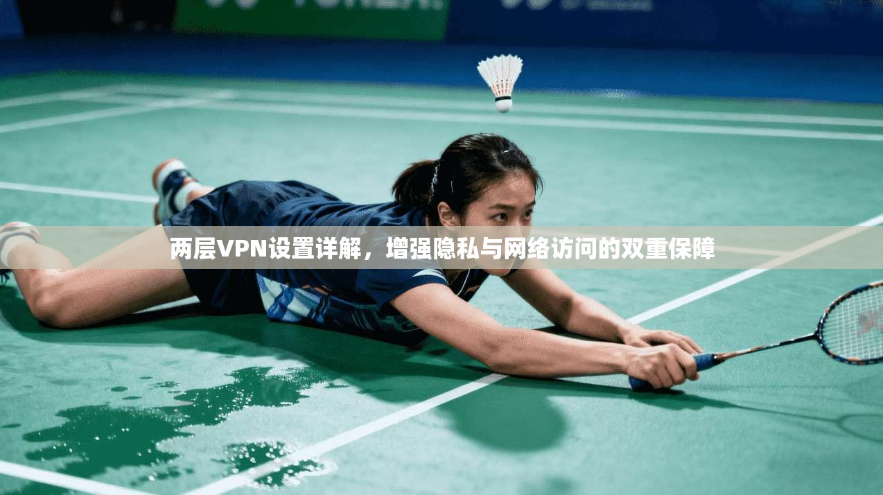 两层VPN设置详解，增强隐私与网络访问的双重保障