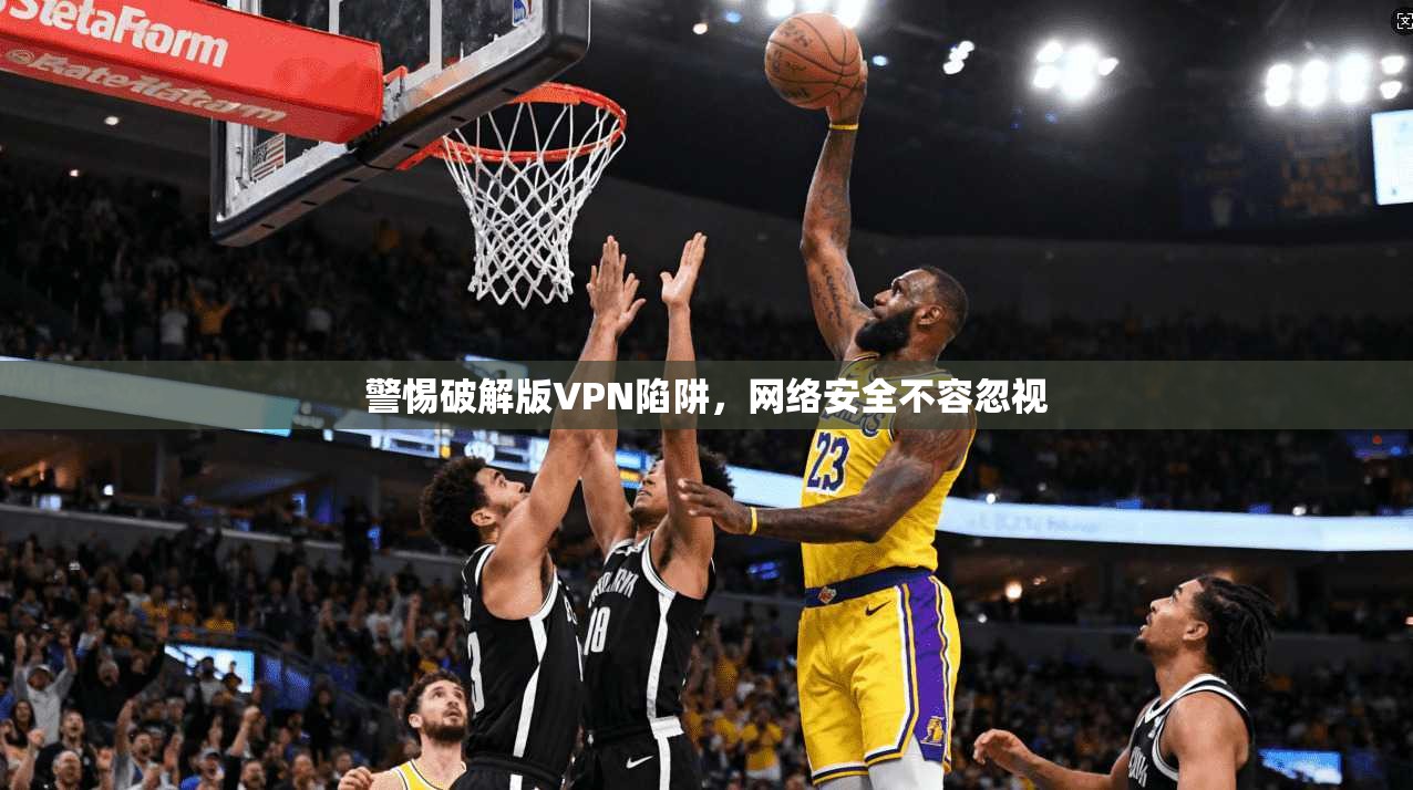 警惕破解版VPN陷阱，网络安全不容忽视
