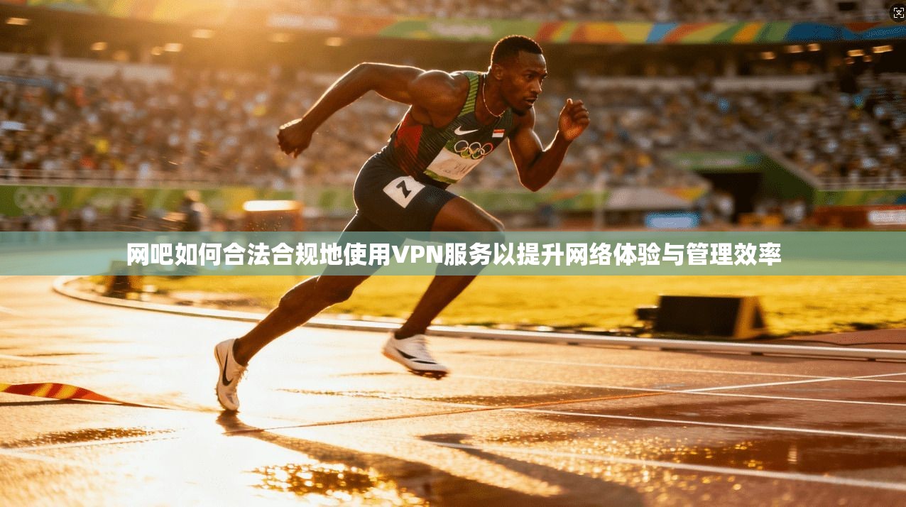 网吧如何合法合规地使用VPN服务以提升网络体验与管理效率
