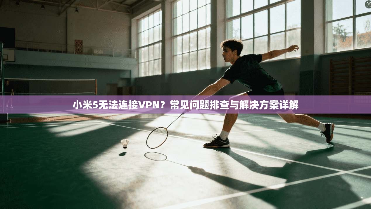 小米5无法连接VPN？常见问题排查与解决方案详解
