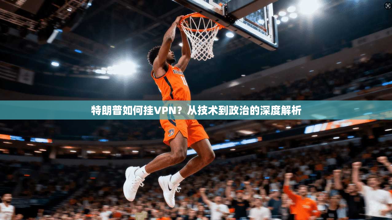 特朗普如何挂VPN？从技术到政治的深度解析