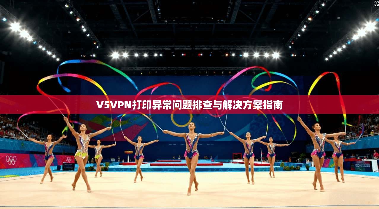 V5VPN打印异常问题排查与解决方案指南