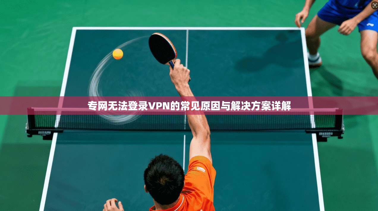 专网无法登录VPN的常见原因与解决方案详解