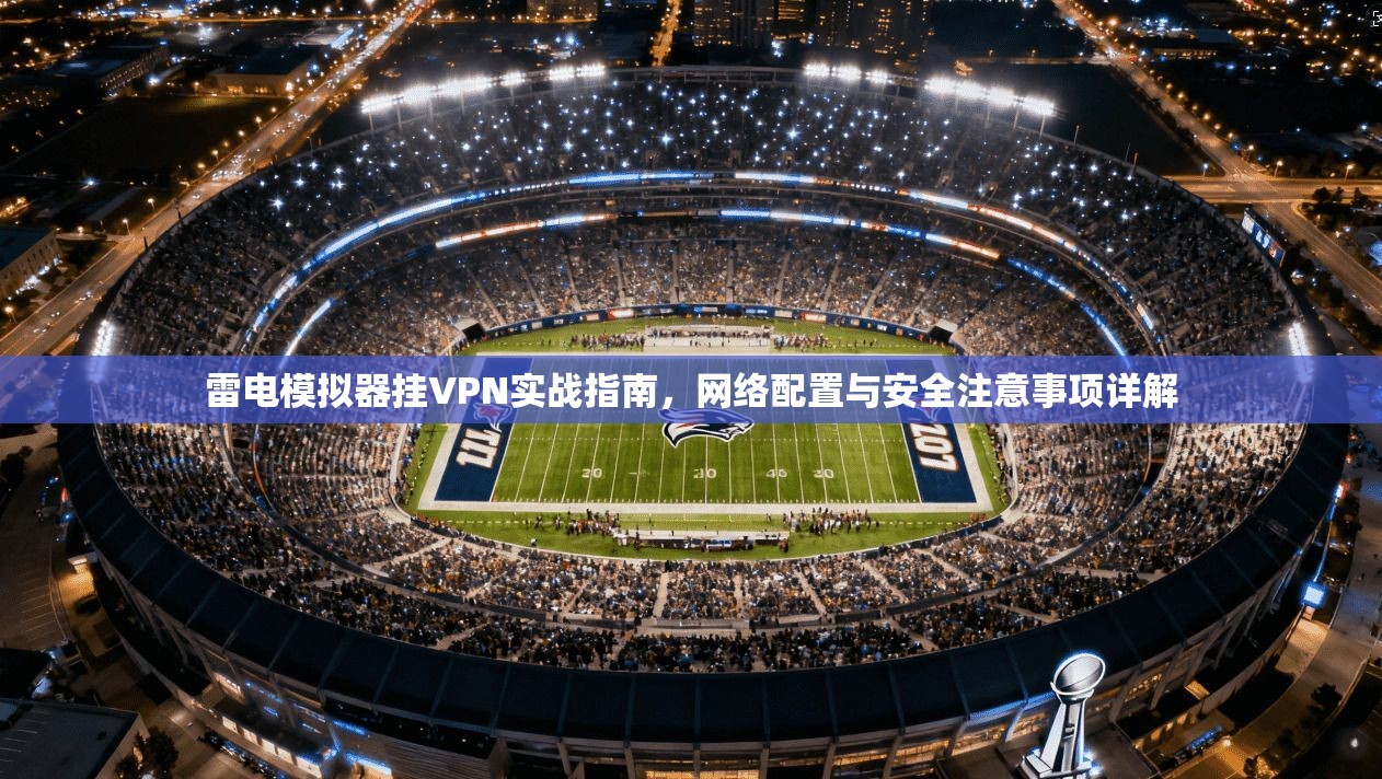 雷电模拟器挂VPN实战指南，网络配置与安全注意事项详解